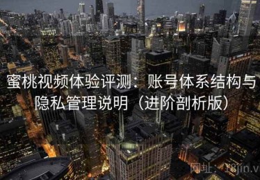 蜜桃视频体验评测：账号体系结构与隐私管理说明（进阶剖析版）