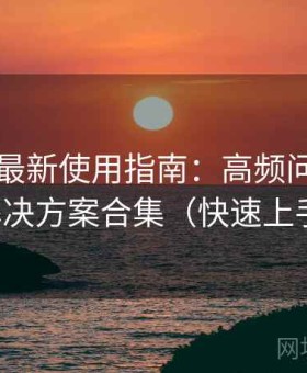 91爆料最新使用指南：高频问题速查与解决方案合集（快速上手版）