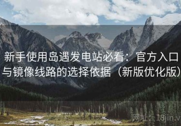 新手使用岛遇发电站必看：官方入口与镜像线路的选择依据（新版优化版）