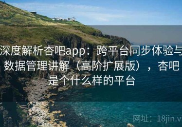 深度解析杏吧app：跨平台同步体验与数据管理讲解（高阶扩展版），杏吧是个什么样的平台