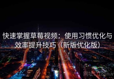 快速掌握草莓视频：使用习惯优化与效率提升技巧（新版优化版）