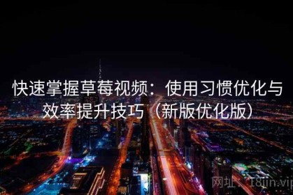 快速掌握草莓视频：使用习惯优化与效率提升技巧（新版优化版）