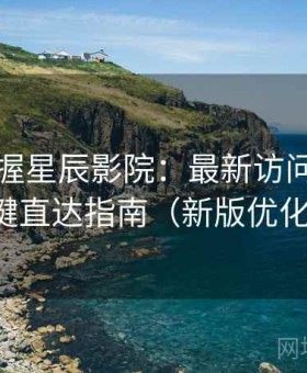 快速掌握星辰影院：最新访问方式与一键直达指南（新版优化版）
