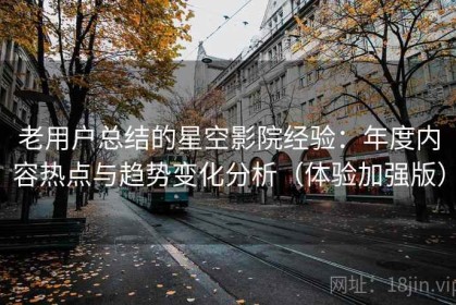 老用户总结的星空影院经验：年度内容热点与趋势变化分析（体验加强版）