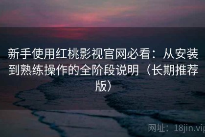新手使用红桃影视官网必看：从安装到熟练操作的全阶段说明（长期推荐版）