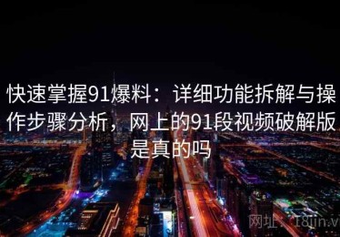 快速掌握91爆料：详细功能拆解与操作步骤分析，网上的91段视频破解版是真的吗