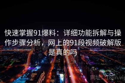 快速掌握91爆料：详细功能拆解与操作步骤分析，网上的91段视频破解版是真的吗