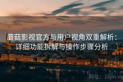 蘑菇影视官方与用户视角双重解析：详细功能拆解与操作步骤分析