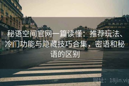 秘语空间官网一篇读懂：推荐玩法、冷门功能与隐藏技巧合集，密语和秘语的区别