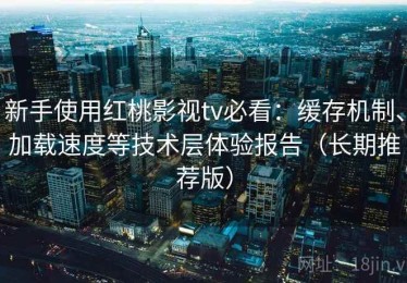 新手使用红桃影视tv必看：缓存机制、加载速度等技术层体验报告（长期推荐版）