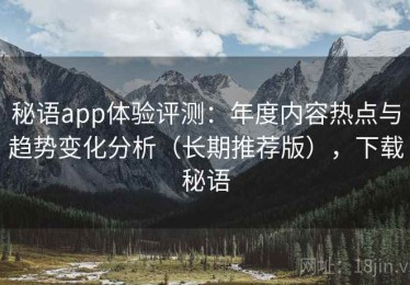 秘语app体验评测：年度内容热点与趋势变化分析（长期推荐版），下载秘语