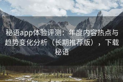 秘语app体验评测：年度内容热点与趋势变化分析（长期推荐版），下载秘语