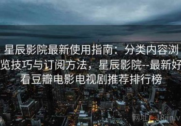 星辰影院最新使用指南：分类内容浏览技巧与订阅方法，星辰影院--最新好看豆瓣电影电视剧推荐排行榜