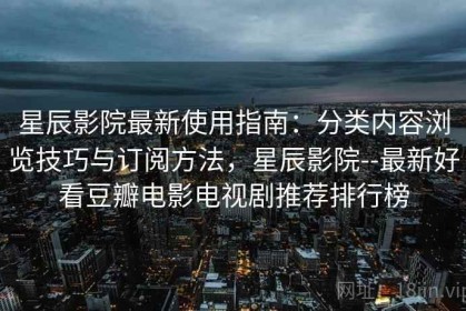 星辰影院最新使用指南：分类内容浏览技巧与订阅方法，星辰影院--最新好看豆瓣电影电视剧推荐排行榜