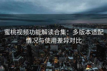 蜜桃视频功能解读合集：多版本适配情况与使用差异对比