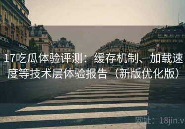 17吃瓜体验评测：缓存机制、加载速度等技术层体验报告（新版优化版）