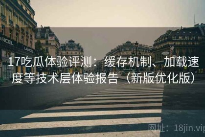 17吃瓜体验评测：缓存机制、加载速度等技术层体验报告（新版优化版）