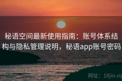 秘语空间最新使用指南：账号体系结构与隐私管理说明，秘语app账号密码