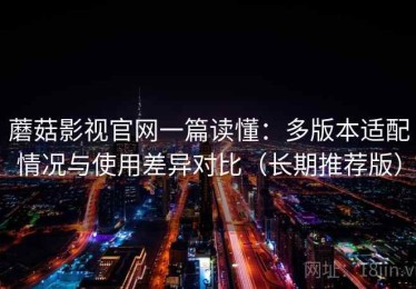 蘑菇影视官网一篇读懂：多版本适配情况与使用差异对比（长期推荐版）