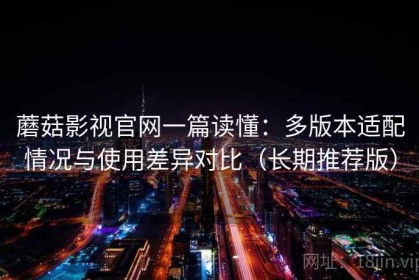 蘑菇影视官网一篇读懂：多版本适配情况与使用差异对比（长期推荐版）