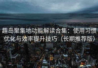 趣岛聚集地功能解读合集：使用习惯优化与效率提升技巧（长期推荐版）