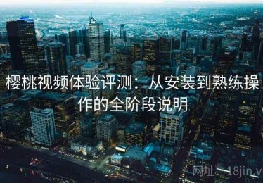 樱桃视频体验评测：从安装到熟练操作的全阶段说明