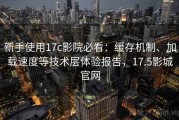 新手使用17c影院必看：缓存机制、加载速度等技术层体验报告，17.5影城官网