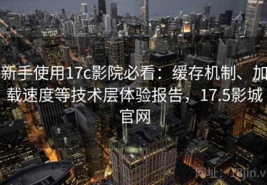新手使用17c影院必看：缓存机制、加载速度等技术层体验报告，17.5影城官网