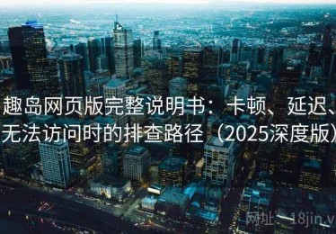 趣岛网页版完整说明书：卡顿、延迟、无法访问时的排查路径（2025深度版）