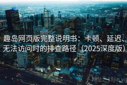 趣岛网页版完整说明书：卡顿、延迟、无法访问时的排查路径（2025深度版）