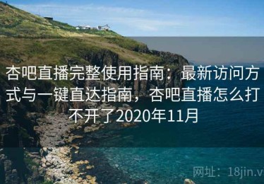 杏吧直播完整使用指南：最新访问方式与一键直达指南，杏吧直播怎么打不开了2020年11月