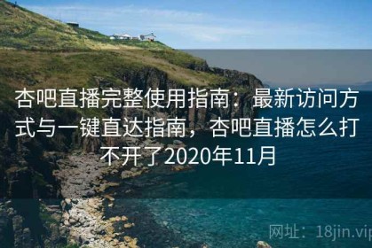 杏吧直播完整使用指南：最新访问方式与一键直达指南，杏吧直播怎么打不开了2020年11月