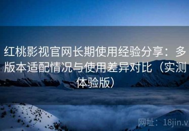 红桃影视官网长期使用经验分享：多版本适配情况与使用差异对比（实测体验版）