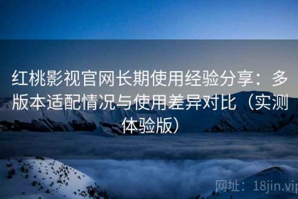 红桃影视官网长期使用经验分享：多版本适配情况与使用差异对比（实测体验版）