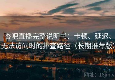 杏吧直播完整说明书：卡顿、延迟、无法访问时的排查路径（长期推荐版）