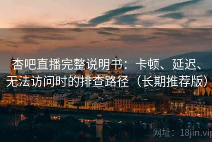 杏吧直播完整说明书：卡顿、延迟、无法访问时的排查路径（长期推荐版）