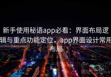 新手使用秘语app必看：界面布局逻辑与重点功能定位，app界面设计常用布局
