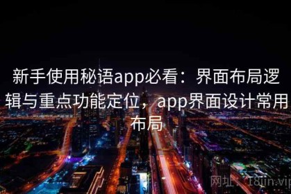 新手使用秘语app必看：界面布局逻辑与重点功能定位，app界面设计常用布局