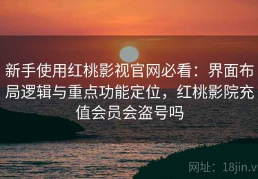 新手使用红桃影视官网必看：界面布局逻辑与重点功能定位，红桃影院充值会员会盗号吗