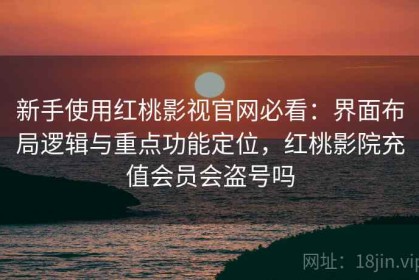 新手使用红桃影视官网必看：界面布局逻辑与重点功能定位，红桃影院充值会员会盗号吗