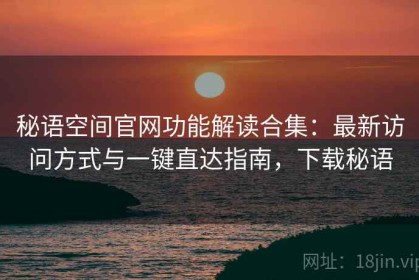 秘语空间官网功能解读合集：最新访问方式与一键直达指南，下载秘语
