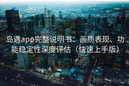 岛遇app完整说明书：画质表现、功能稳定性深度评估（快速上手版）