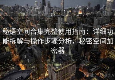秘语空间合集完整使用指南：详细功能拆解与操作步骤分析，秘密空间加密器