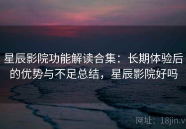 星辰影院功能解读合集：长期体验后的优势与不足总结，星辰影院好吗