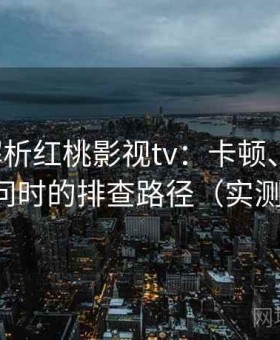 深度解析红桃影视tv：卡顿、延迟、无法访问时的排查路径（实测体验版）