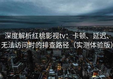 深度解析红桃影视tv：卡顿、延迟、无法访问时的排查路径（实测体验版）