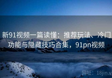 新91视频一篇读懂：推荐玩法、冷门功能与隐藏技巧合集，91pn视频