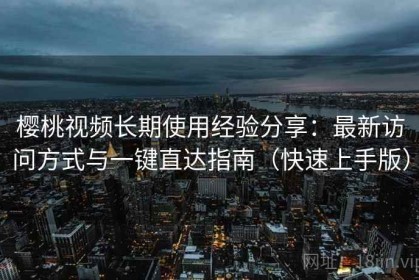 樱桃视频长期使用经验分享：最新访问方式与一键直达指南（快速上手版）