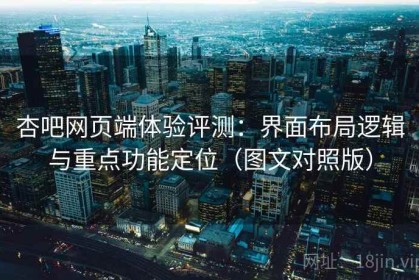 杏吧网页端体验评测：界面布局逻辑与重点功能定位（图文对照版）
