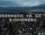 蜜桃视频体验评测：卡顿、延迟、无法访问时的排查路径
